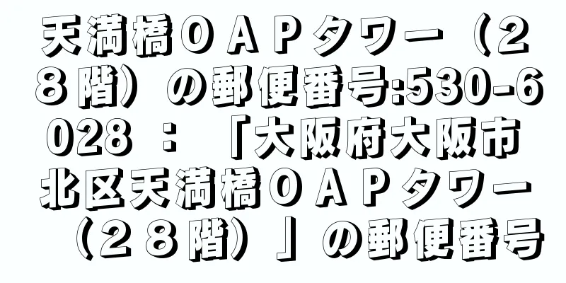 天満橋ＯＡＰタワー（２８階）の郵便番号:530-6028 ： 「大阪府大阪市北区天満橋ＯＡＰタワー（２８階）」の郵便番号