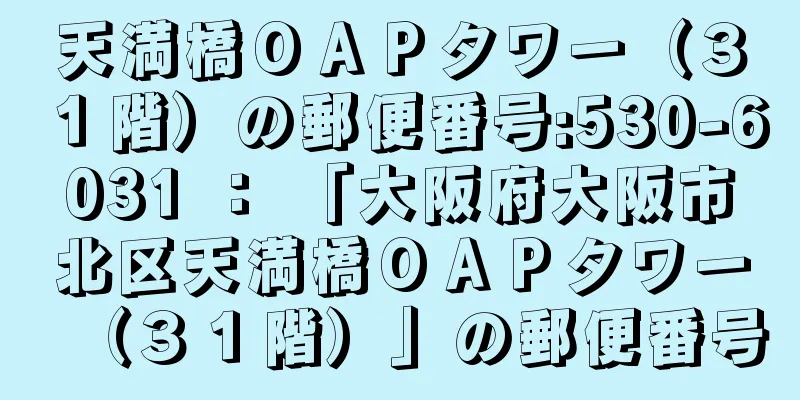 天満橋ＯＡＰタワー（３１階）の郵便番号:530-6031 ： 「大阪府大阪市北区天満橋ＯＡＰタワー（３１階）」の郵便番号