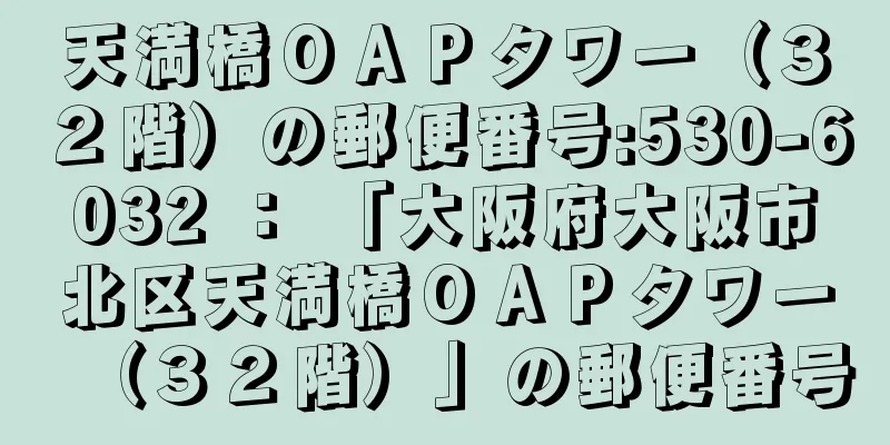 天満橋ＯＡＰタワー（３２階）の郵便番号:530-6032 ： 「大阪府大阪市北区天満橋ＯＡＰタワー（３２階）」の郵便番号