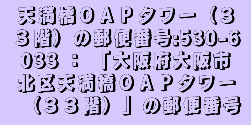 天満橋ＯＡＰタワー（３３階）の郵便番号:530-6033 ： 「大阪府大阪市北区天満橋ＯＡＰタワー（３３階）」の郵便番号