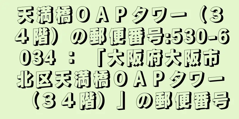 天満橋ＯＡＰタワー（３４階）の郵便番号:530-6034 ： 「大阪府大阪市北区天満橋ＯＡＰタワー（３４階）」の郵便番号