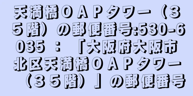 天満橋ＯＡＰタワー（３５階）の郵便番号:530-6035 ： 「大阪府大阪市北区天満橋ＯＡＰタワー（３５階）」の郵便番号