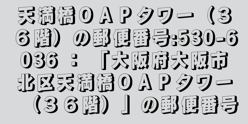 天満橋ＯＡＰタワー（３６階）の郵便番号:530-6036 ： 「大阪府大阪市北区天満橋ＯＡＰタワー（３６階）」の郵便番号