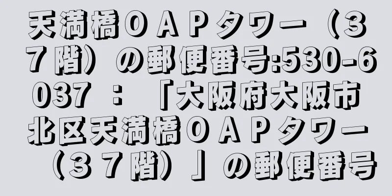 天満橋ＯＡＰタワー（３７階）の郵便番号:530-6037 ： 「大阪府大阪市北区天満橋ＯＡＰタワー（３７階）」の郵便番号