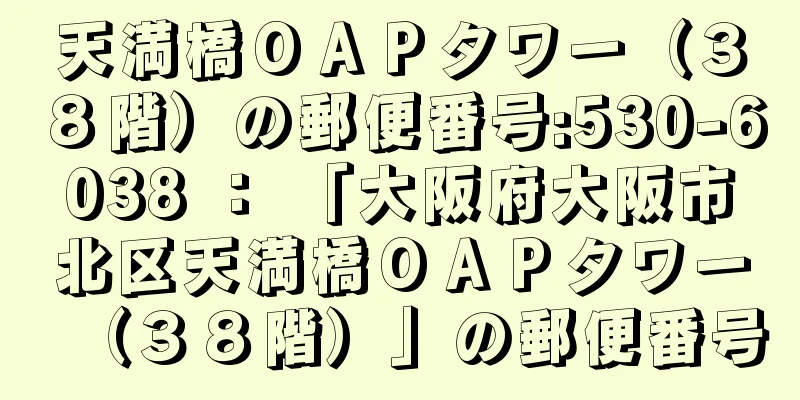 天満橋ＯＡＰタワー（３８階）の郵便番号:530-6038 ： 「大阪府大阪市北区天満橋ＯＡＰタワー（３８階）」の郵便番号