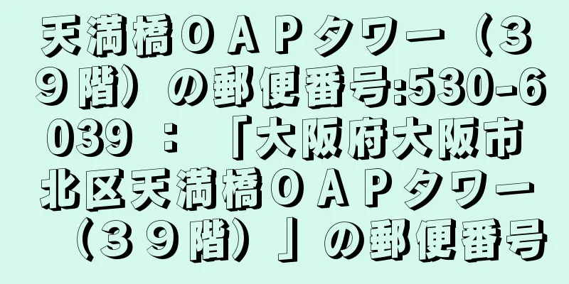 天満橋ＯＡＰタワー（３９階）の郵便番号:530-6039 ： 「大阪府大阪市北区天満橋ＯＡＰタワー（３９階）」の郵便番号