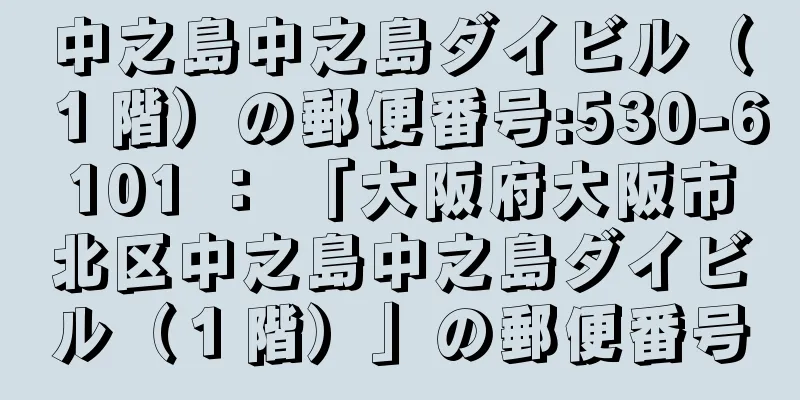 中之島中之島ダイビル（１階）の郵便番号:530-6101 ： 「大阪府大阪市北区中之島中之島ダイビル（１階）」の郵便番号