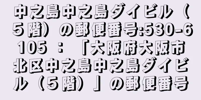 中之島中之島ダイビル（５階）の郵便番号:530-6105 ： 「大阪府大阪市北区中之島中之島ダイビル（５階）」の郵便番号