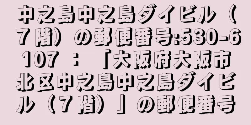 中之島中之島ダイビル（７階）の郵便番号:530-6107 ： 「大阪府大阪市北区中之島中之島ダイビル（７階）」の郵便番号