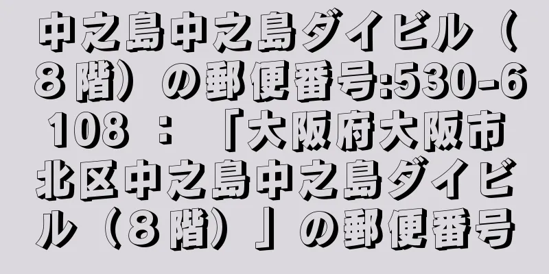 中之島中之島ダイビル（８階）の郵便番号:530-6108 ： 「大阪府大阪市北区中之島中之島ダイビル（８階）」の郵便番号