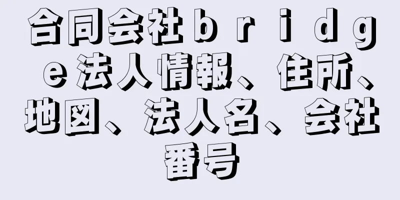 合同会社ｂｒｉｄｇｅ法人情報、住所、地図、法人名、会社番号