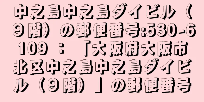 中之島中之島ダイビル（９階）の郵便番号:530-6109 ： 「大阪府大阪市北区中之島中之島ダイビル（９階）」の郵便番号