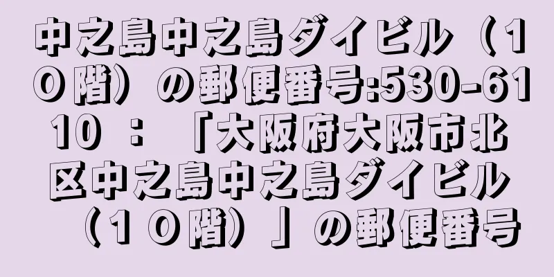 中之島中之島ダイビル（１０階）の郵便番号:530-6110 ： 「大阪府大阪市北区中之島中之島ダイビル（１０階）」の郵便番号