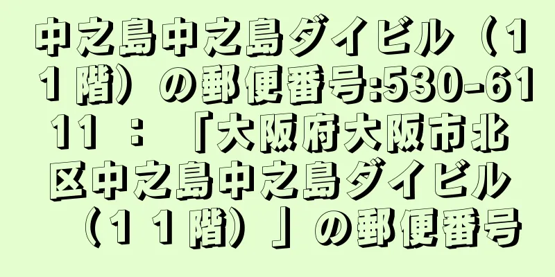 中之島中之島ダイビル（１１階）の郵便番号:530-6111 ： 「大阪府大阪市北区中之島中之島ダイビル（１１階）」の郵便番号