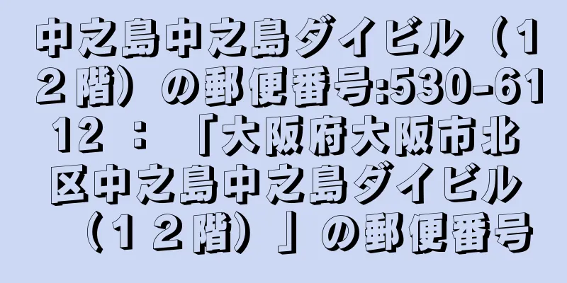 中之島中之島ダイビル（１２階）の郵便番号:530-6112 ： 「大阪府大阪市北区中之島中之島ダイビル（１２階）」の郵便番号