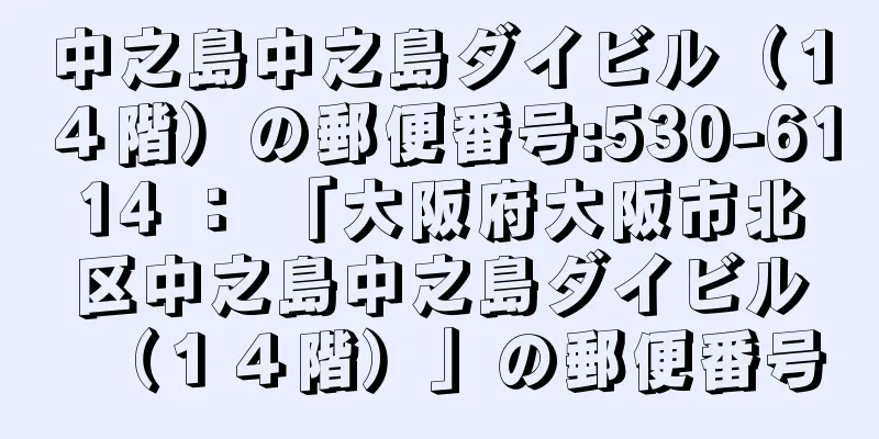 中之島中之島ダイビル（１４階）の郵便番号:530-6114 ： 「大阪府大阪市北区中之島中之島ダイビル（１４階）」の郵便番号