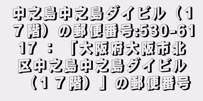 中之島中之島ダイビル（１７階）の郵便番号:530-6117 ： 「大阪府大阪市北区中之島中之島ダイビル（１７階）」の郵便番号