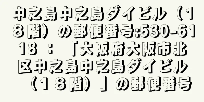 中之島中之島ダイビル（１８階）の郵便番号:530-6118 ： 「大阪府大阪市北区中之島中之島ダイビル（１８階）」の郵便番号