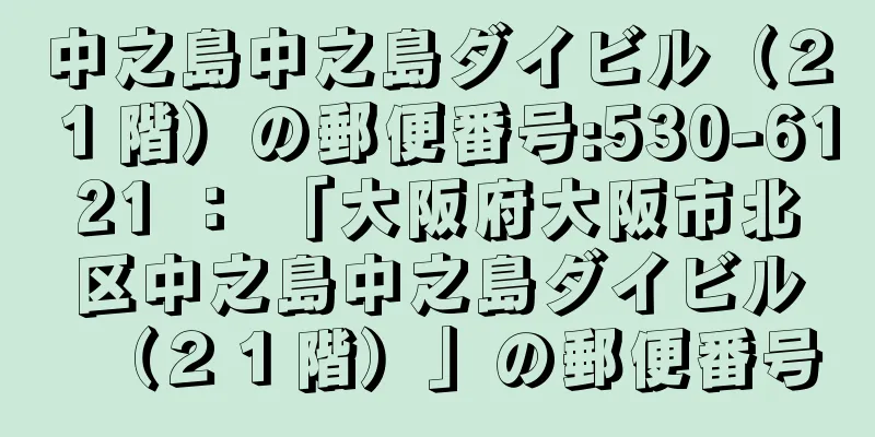 中之島中之島ダイビル（２１階）の郵便番号:530-6121 ： 「大阪府大阪市北区中之島中之島ダイビル（２１階）」の郵便番号