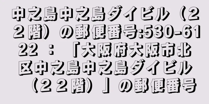 中之島中之島ダイビル（２２階）の郵便番号:530-6122 ： 「大阪府大阪市北区中之島中之島ダイビル（２２階）」の郵便番号