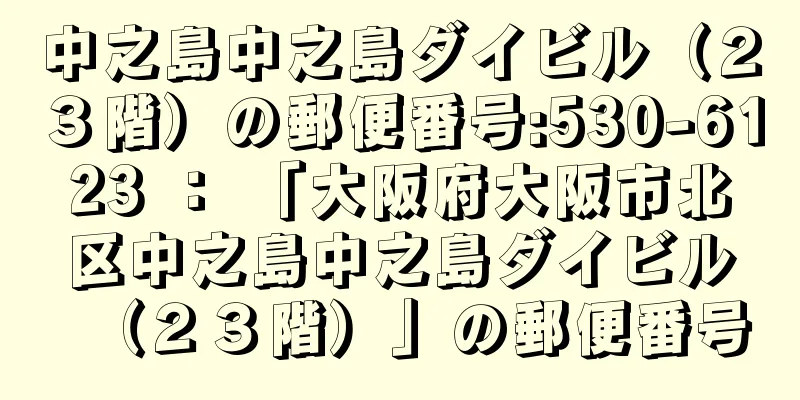 中之島中之島ダイビル（２３階）の郵便番号:530-6123 ： 「大阪府大阪市北区中之島中之島ダイビル（２３階）」の郵便番号