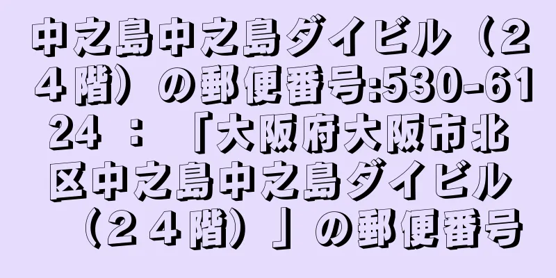 中之島中之島ダイビル（２４階）の郵便番号:530-6124 ： 「大阪府大阪市北区中之島中之島ダイビル（２４階）」の郵便番号