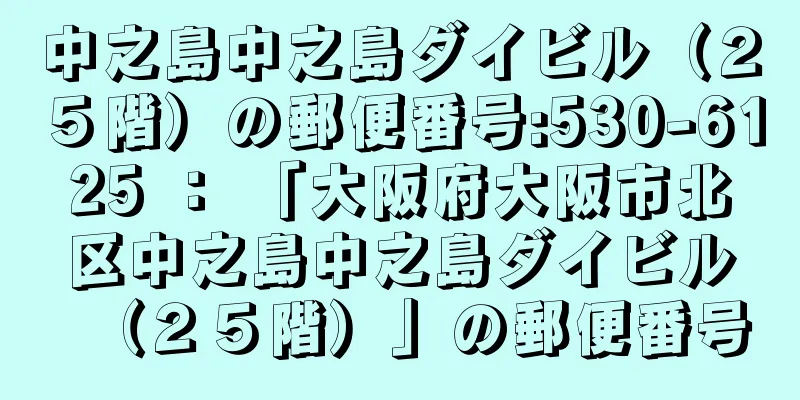 中之島中之島ダイビル（２５階）の郵便番号:530-6125 ： 「大阪府大阪市北区中之島中之島ダイビル（２５階）」の郵便番号