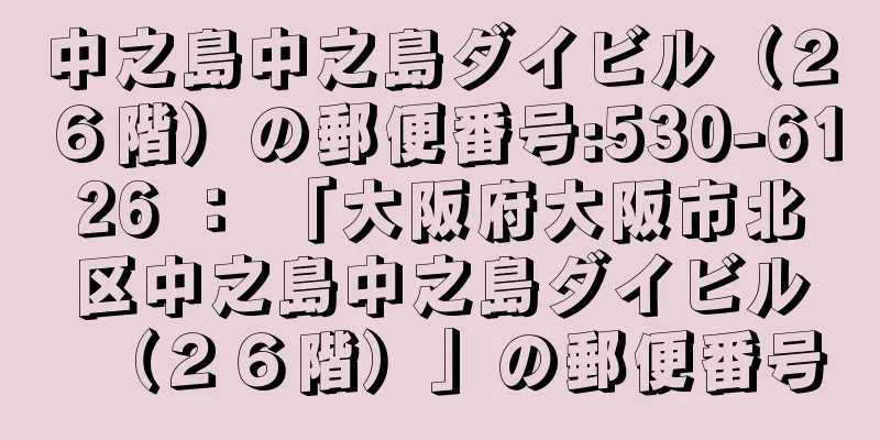 中之島中之島ダイビル（２６階）の郵便番号:530-6126 ： 「大阪府大阪市北区中之島中之島ダイビル（２６階）」の郵便番号