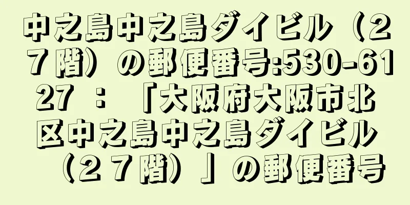 中之島中之島ダイビル（２７階）の郵便番号:530-6127 ： 「大阪府大阪市北区中之島中之島ダイビル（２７階）」の郵便番号