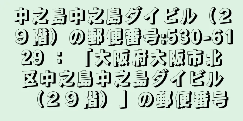 中之島中之島ダイビル（２９階）の郵便番号:530-6129 ： 「大阪府大阪市北区中之島中之島ダイビル（２９階）」の郵便番号