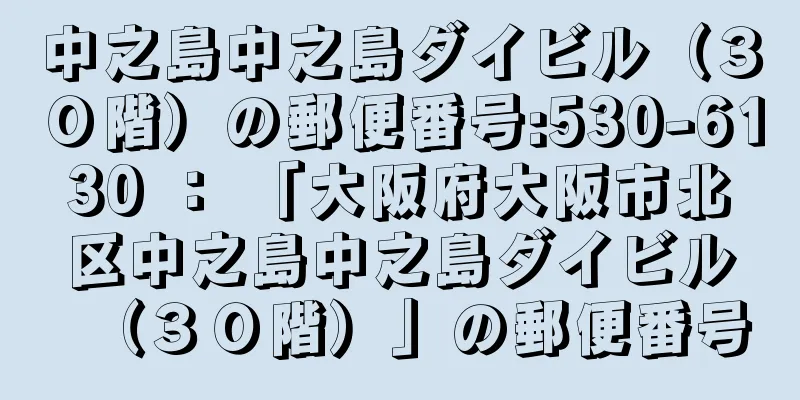 中之島中之島ダイビル（３０階）の郵便番号:530-6130 ： 「大阪府大阪市北区中之島中之島ダイビル（３０階）」の郵便番号