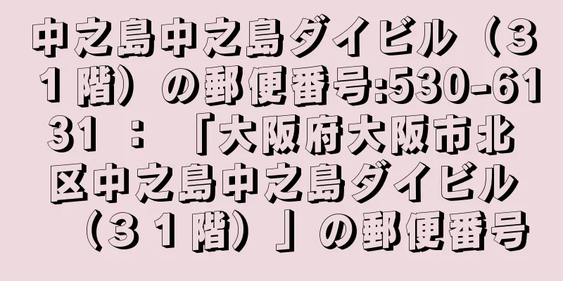 中之島中之島ダイビル（３１階）の郵便番号:530-6131 ： 「大阪府大阪市北区中之島中之島ダイビル（３１階）」の郵便番号