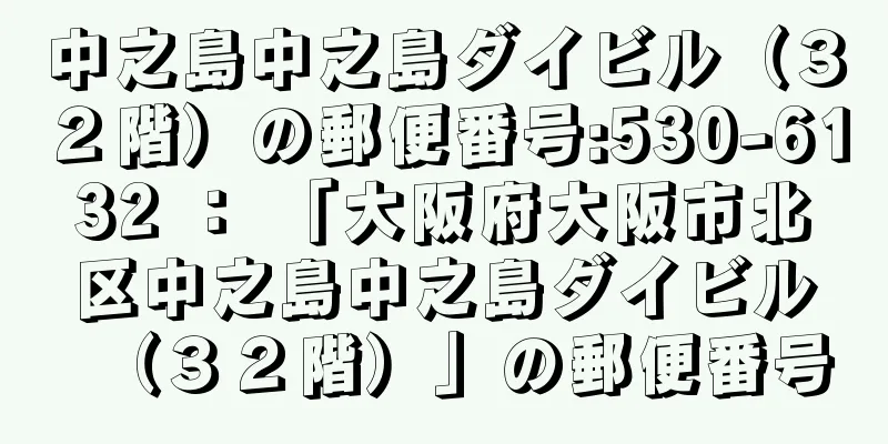 中之島中之島ダイビル（３２階）の郵便番号:530-6132 ： 「大阪府大阪市北区中之島中之島ダイビル（３２階）」の郵便番号