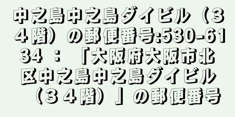 中之島中之島ダイビル（３４階）の郵便番号:530-6134 ： 「大阪府大阪市北区中之島中之島ダイビル（３４階）」の郵便番号