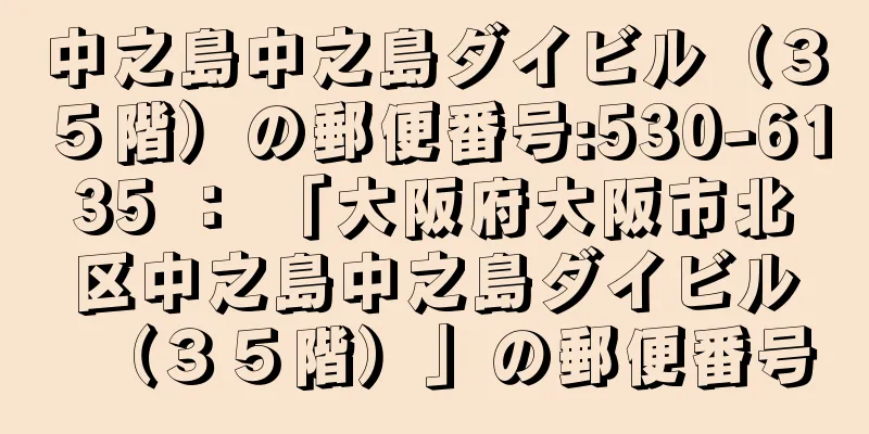 中之島中之島ダイビル（３５階）の郵便番号:530-6135 ： 「大阪府大阪市北区中之島中之島ダイビル（３５階）」の郵便番号