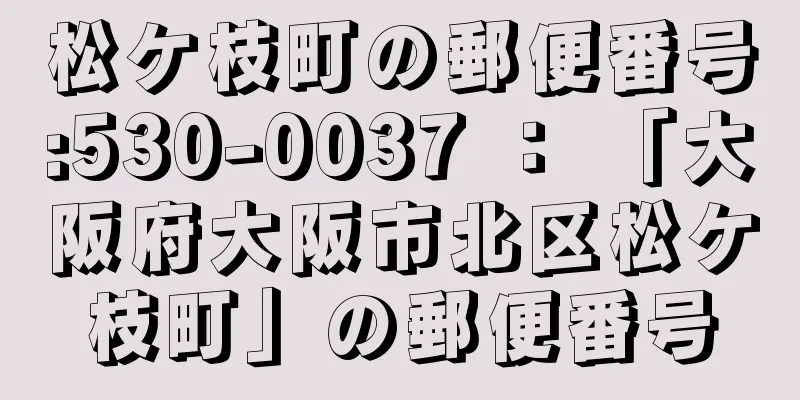 松ケ枝町の郵便番号:530-0037 ： 「大阪府大阪市北区松ケ枝町」の郵便番号