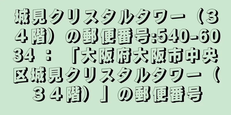 城見クリスタルタワー（３４階）の郵便番号:540-6034 ： 「大阪府大阪市中央区城見クリスタルタワー（３４階）」の郵便番号