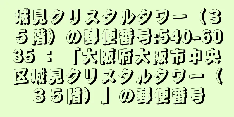 城見クリスタルタワー（３５階）の郵便番号:540-6035 ： 「大阪府大阪市中央区城見クリスタルタワー（３５階）」の郵便番号