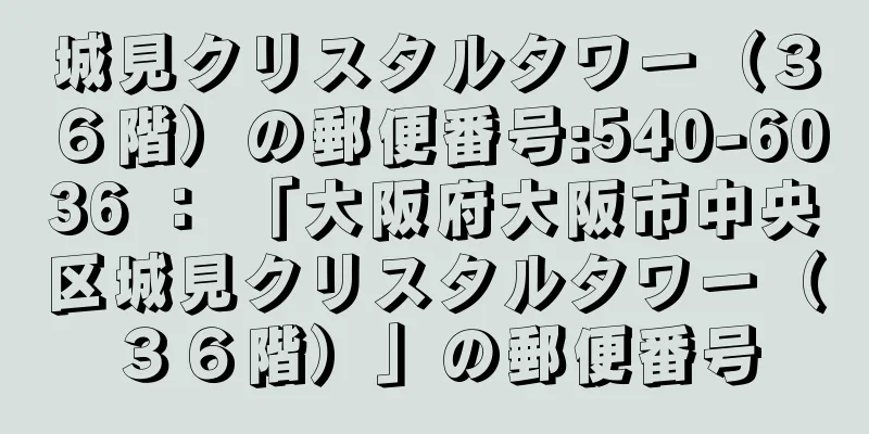 城見クリスタルタワー（３６階）の郵便番号:540-6036 ： 「大阪府大阪市中央区城見クリスタルタワー（３６階）」の郵便番号