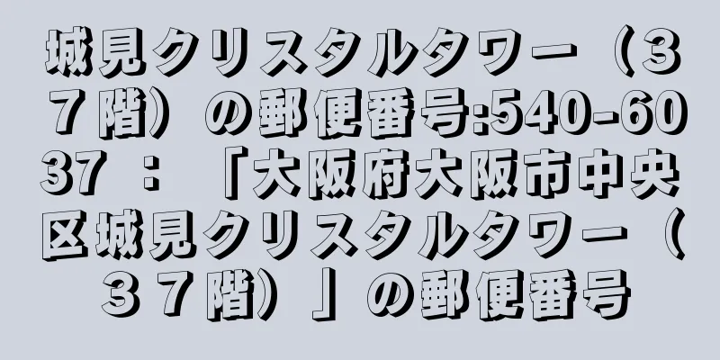 城見クリスタルタワー（３７階）の郵便番号:540-6037 ： 「大阪府大阪市中央区城見クリスタルタワー（３７階）」の郵便番号