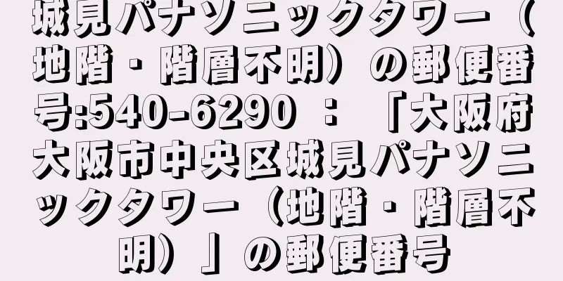 城見パナソニックタワー（地階・階層不明）の郵便番号:540-6290 ： 「大阪府大阪市中央区城見パナソニックタワー（地階・階層不明）」の郵便番号