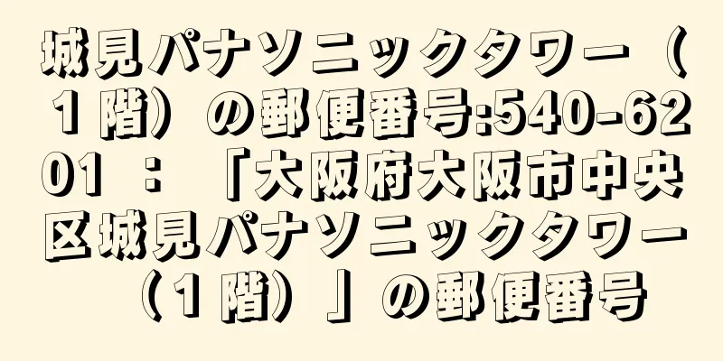 城見パナソニックタワー（１階）の郵便番号:540-6201 ： 「大阪府大阪市中央区城見パナソニックタワー（１階）」の郵便番号