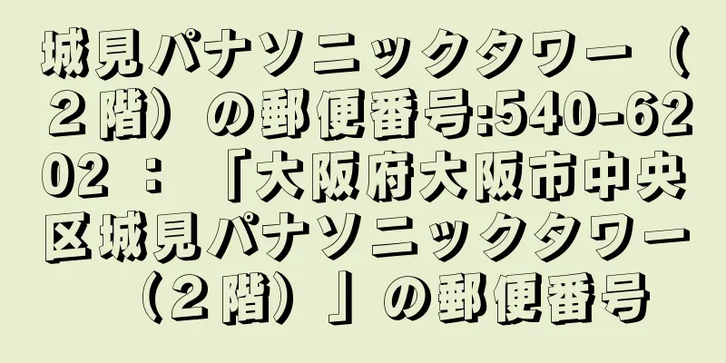 城見パナソニックタワー（２階）の郵便番号:540-6202 ： 「大阪府大阪市中央区城見パナソニックタワー（２階）」の郵便番号