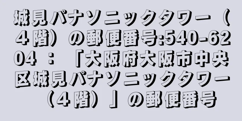 城見パナソニックタワー（４階）の郵便番号:540-6204 ： 「大阪府大阪市中央区城見パナソニックタワー（４階）」の郵便番号