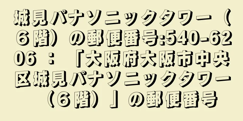 城見パナソニックタワー（６階）の郵便番号:540-6206 ： 「大阪府大阪市中央区城見パナソニックタワー（６階）」の郵便番号