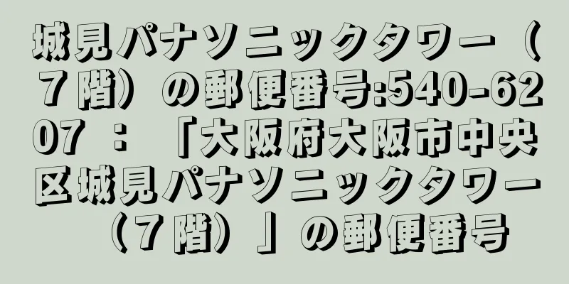 城見パナソニックタワー（７階）の郵便番号:540-6207 ： 「大阪府大阪市中央区城見パナソニックタワー（７階）」の郵便番号