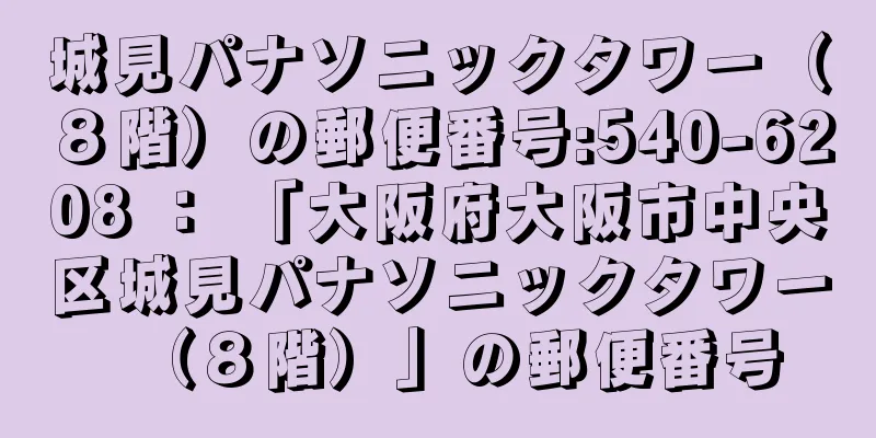 城見パナソニックタワー（８階）の郵便番号:540-6208 ： 「大阪府大阪市中央区城見パナソニックタワー（８階）」の郵便番号