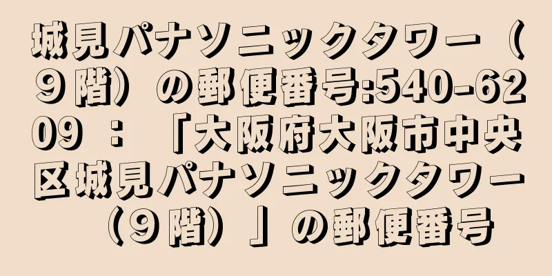 城見パナソニックタワー（９階）の郵便番号:540-6209 ： 「大阪府大阪市中央区城見パナソニックタワー（９階）」の郵便番号