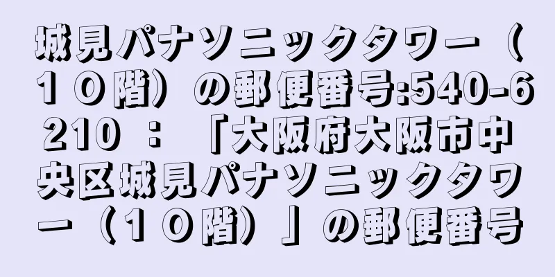 城見パナソニックタワー（１０階）の郵便番号:540-6210 ： 「大阪府大阪市中央区城見パナソニックタワー（１０階）」の郵便番号