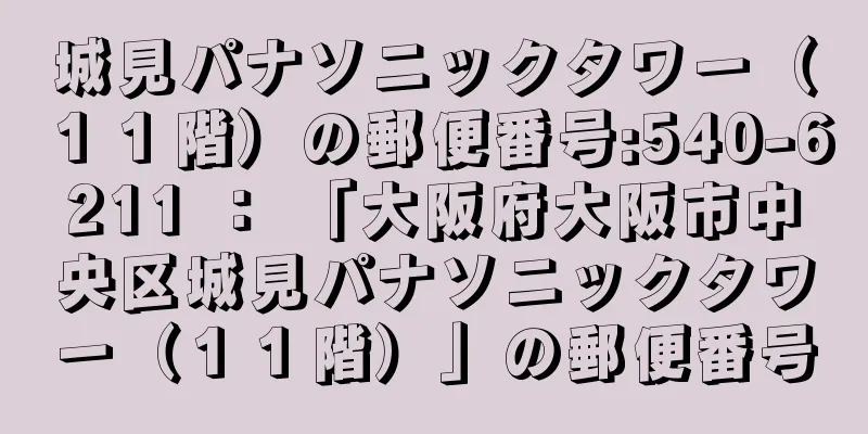 城見パナソニックタワー（１１階）の郵便番号:540-6211 ： 「大阪府大阪市中央区城見パナソニックタワー（１１階）」の郵便番号